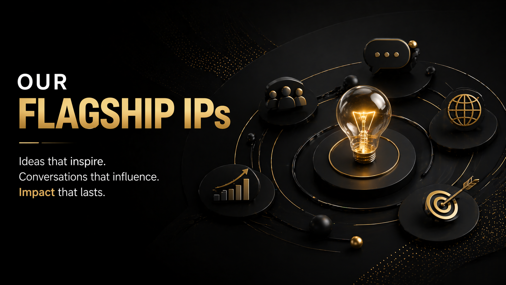 Our Flagship IPs, Ideas that inspire. Conversations that influence. Impact that lasts.